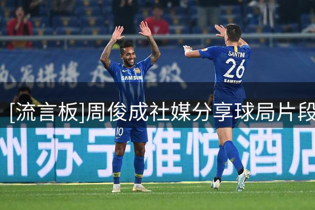 [流言板]周俊成社媒分享球局片段：特种兵的一天，再一次来到沿河